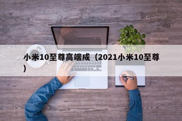 小米10至尊高端成(2021小米10至尊)