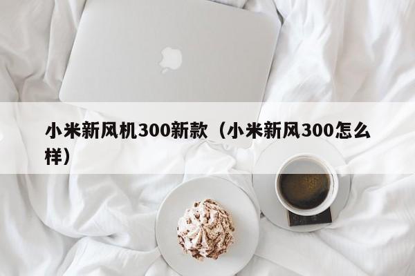 小米新风机300新款(小米新风300怎么样)