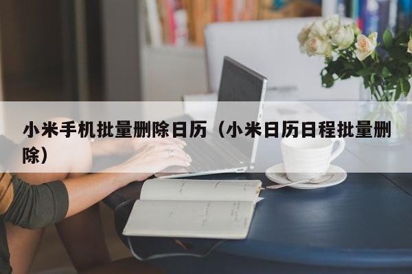 小米手机批量删除日历(小米日历日程批量删除)