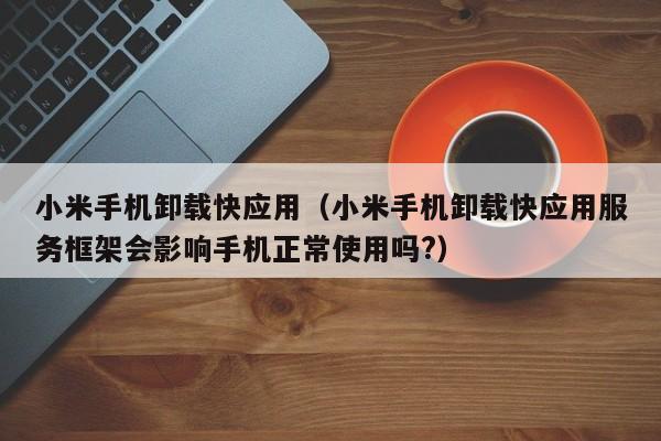 小米手机卸载快应用(小米手机卸载快应用服务框架会影响手机正常使用吗?)