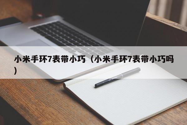 小米手环7表带小巧（小米手环7表带小巧吗）