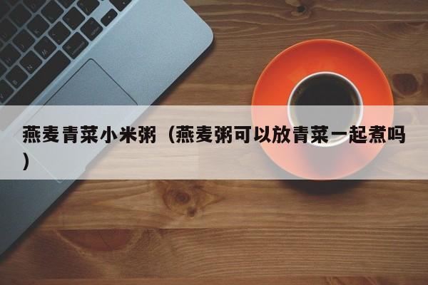 燕麦青菜小米粥(燕麦粥可以放青菜一起煮吗)