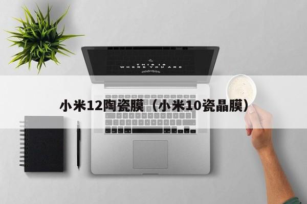 小米12陶瓷膜（小米10瓷晶膜）