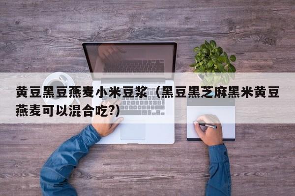 黄豆黑豆燕麦小米豆浆(黑豆黑芝麻黑米黄豆燕麦可以混合吃?)