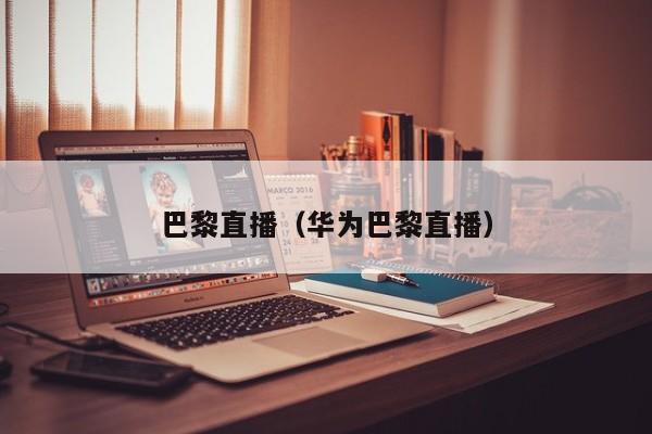 巴黎直播(华为巴黎直播)