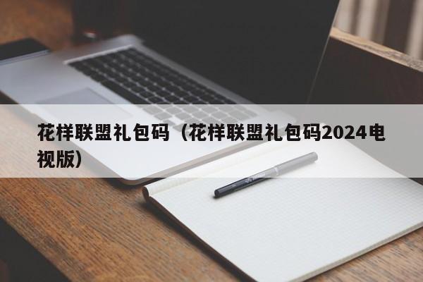 花样联盟礼包码(花样联盟礼包码2024电视版)