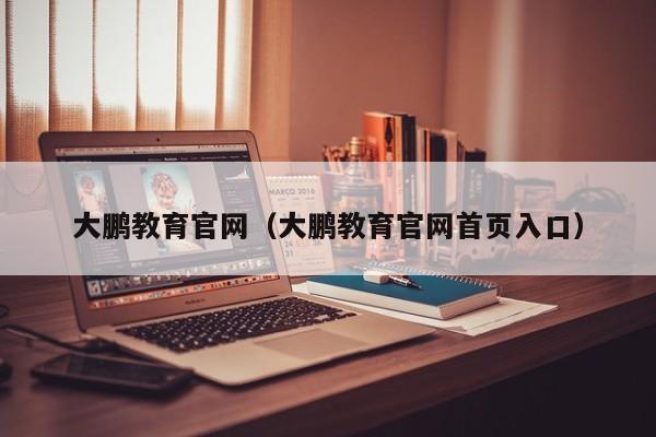 大鹏教育官网(大鹏教育官网首页入口)