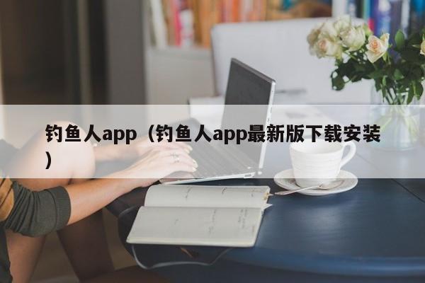 钓鱼人app(钓鱼人app最新版下载安装)
