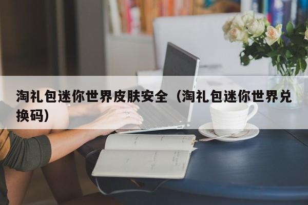 淘礼包迷你世界皮肤安全(淘礼包迷你世界兑换码)