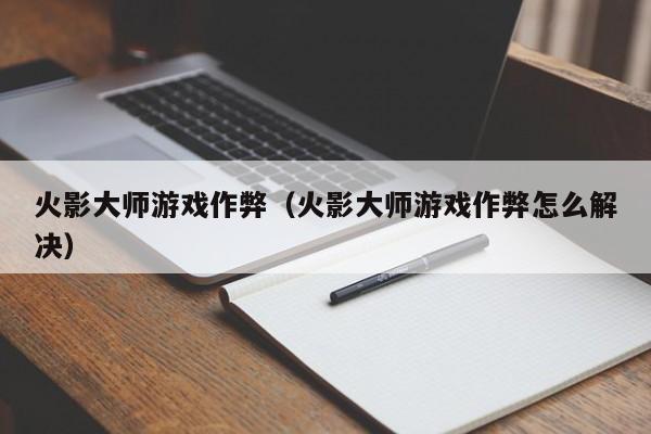 火影大师游戏作弊(火影大师游戏作弊怎么解决)
