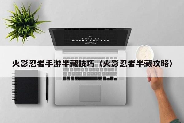 火影忍者手游半藏技巧(火影忍者半藏攻略)