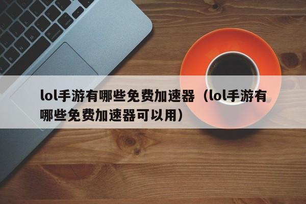lol手游有哪些免费加速器(lol手游有哪些免费加速器可以用)