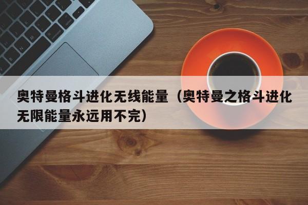 奥特曼格斗进化无线能量（奥特曼之格斗进化无限能量永远用不完）