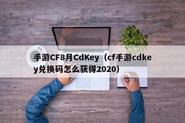 手游CF8月CdKey(cf手游cdkey兑换码怎么获得2020)