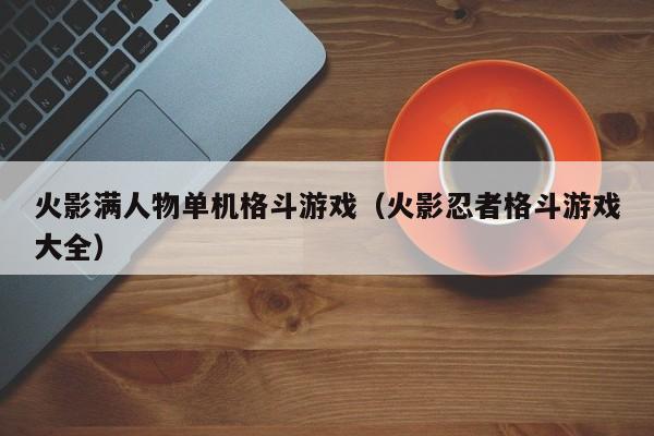 火影满人物单机格斗游戏（火影忍者格斗游戏大全）
