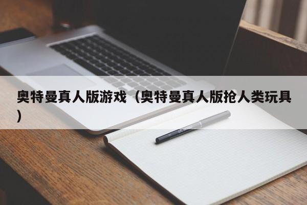 奥特曼真人版游戏(奥特曼真人版抢人类玩具)