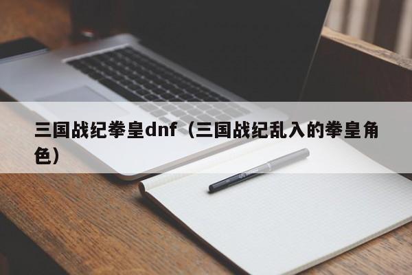 三国战纪拳皇dnf(三国战纪乱入的拳皇角色)