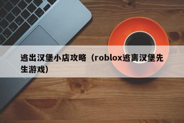 逃出汉堡小店攻略(roblox逃离汉堡先生游戏)