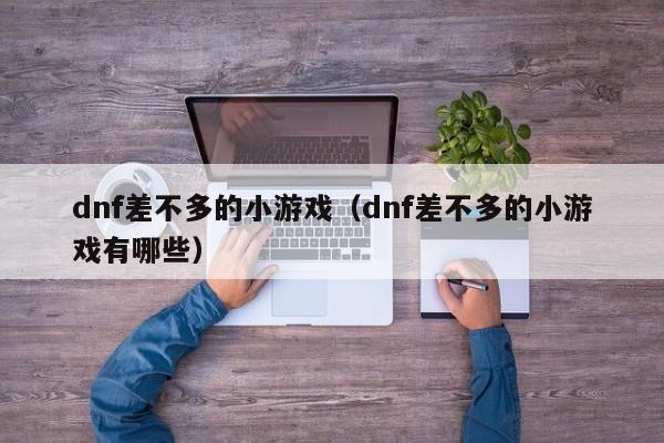 dnf差不多的小游戏(dnf差不多的小游戏有哪些)