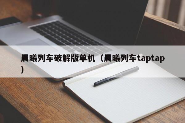 晨曦列车破解版单机(晨曦列车taptap)