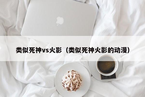 类似死神vs火影(类似死神火影的动漫)