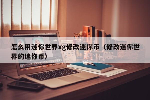 怎么用迷你世界xg修改迷你币(修改迷你世界的迷你币)