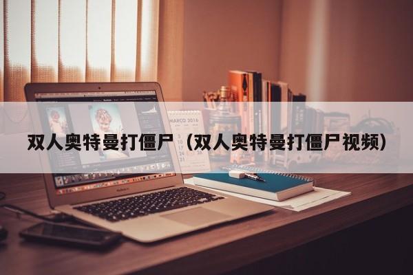 双人奥特曼打僵尸(双人奥特曼打僵尸视频)