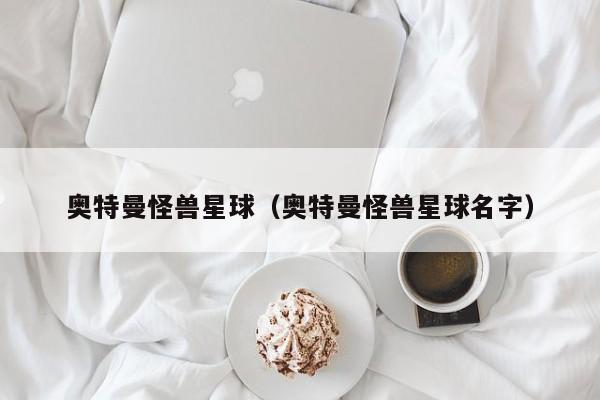 奥特曼怪兽星球（奥特曼怪兽星球名字）