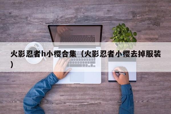 火影忍者h小樱合集(火影忍者小樱去掉服装)