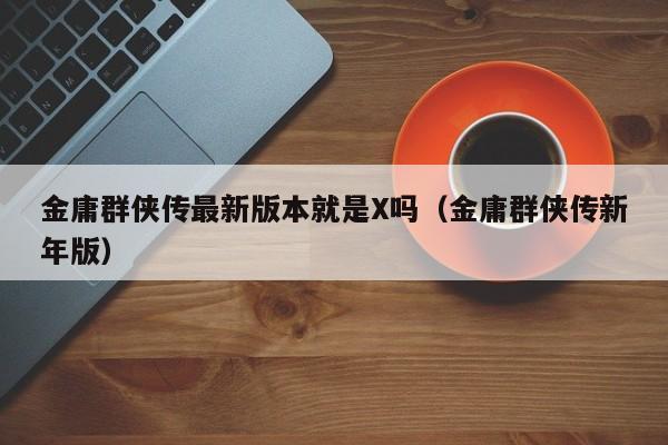 金庸群侠传最新版本就是X吗(金庸群侠传新年版)