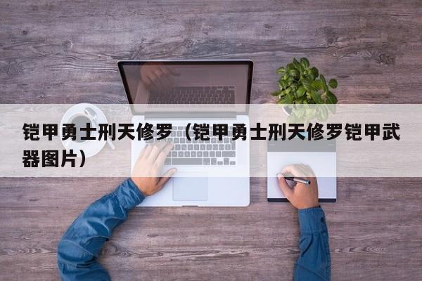 铠甲勇士刑天修罗(铠甲勇士刑天修罗铠甲武器图片)