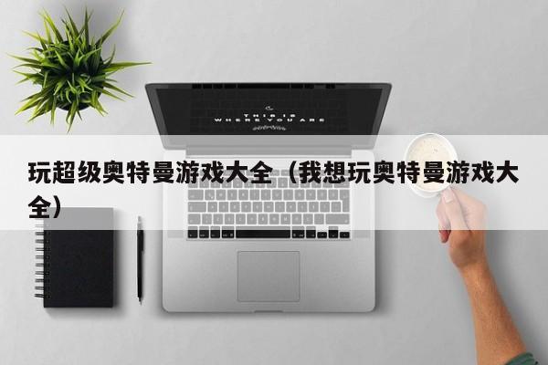 玩超级奥特曼游戏大全(我想玩奥特曼游戏大全)