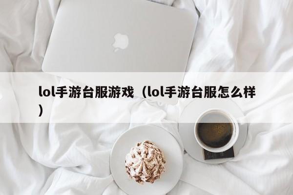 lol手游台服游戏(lol手游台服怎么样)