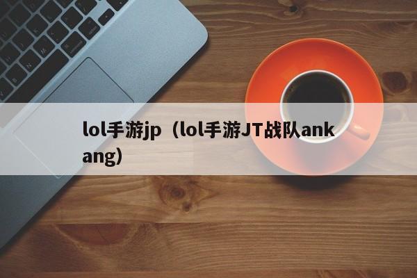 lol手游jp(lol手游JT战队ankang)