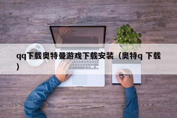 qq下载奥特曼游戏下载安装(奥特q 下载)