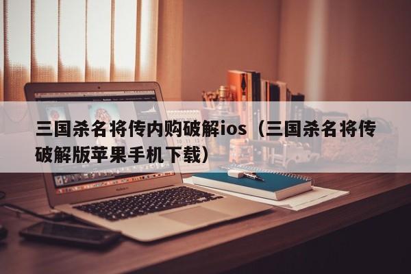 三国杀名将传内购破解ios(三国杀名将传破解版苹果手机下载)