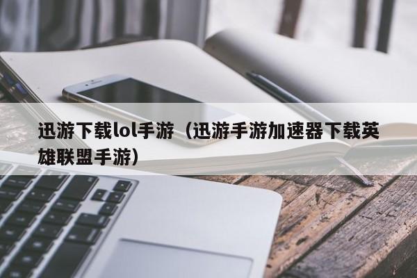 迅游下载lol手游(迅游手游加速器下载英雄联盟手游)