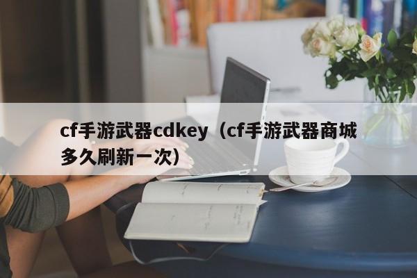 cf手游武器cdkey（cf手游武器商城多久刷新一次）