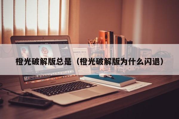 橙光破解版总是（橙光破解版为什么闪退）