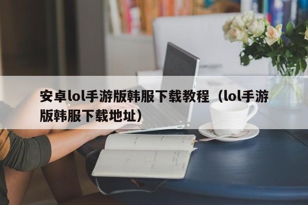 安卓lol手游版韩服下载教程(lol手游版韩服下载地址)