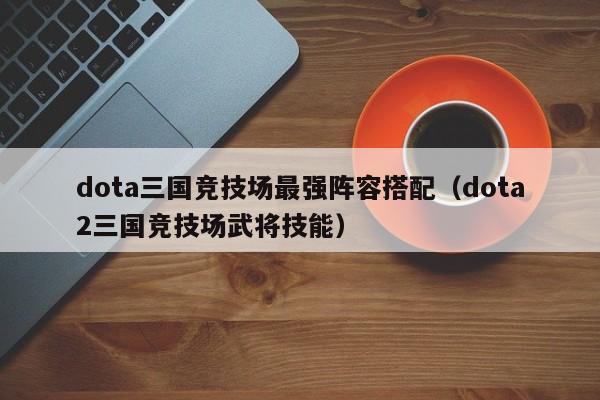 dota三国竞技场最强阵容搭配(dota2三国竞技场武将技能)