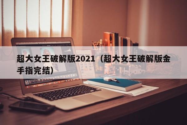 超大女王破解版2021(超大女王破解版金手指完结)