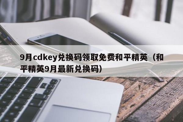 9月cdkey兑换码领取免费和平精英（和平精英9月最新兑换码）