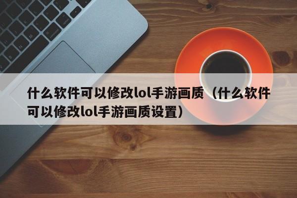 什么软件可以修改lol手游画质（什么软件可以修改lol手游画质设置）