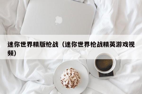 迷你世界精版枪战(迷你世界枪战精英游戏视频)