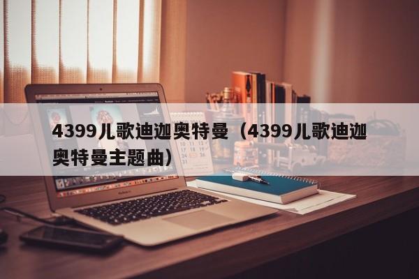 4399儿歌迪迦奥特曼(4399儿歌迪迦奥特曼主题曲)