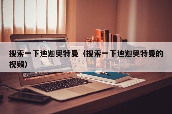搜索一下迪迦奥特曼(搜索一下迪迦奥特曼的视频)