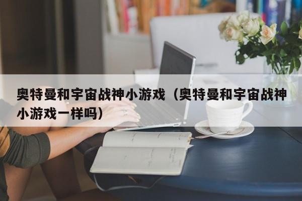 奥特曼和宇宙战神小游戏(奥特曼和宇宙战神小游戏一样吗)