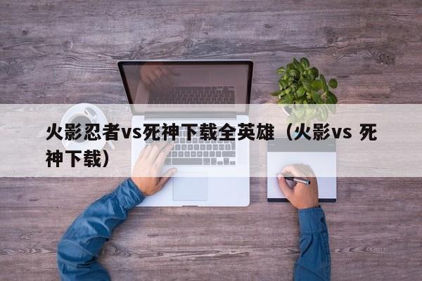 火影忍者vs死神下载全英雄(火影vs 死神下载)