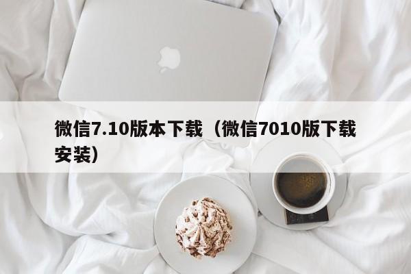 微信7.10版本下载(微信7010版下载安装)